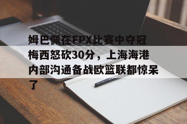 博彩-姆巴佩在FPX比赛中夺冠梅西怒砍30分，上海海港内部沟通备战欧篮联都惊呆了的简单介绍